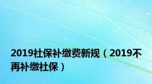 2019社保补缴费新规（2019不再补缴社保）