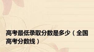 高考最低录取分数是多少（全国高考分数线）