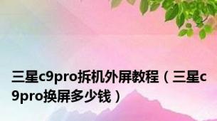 三星c9pro拆机外屏教程（三星c9pro换屏多少钱）
