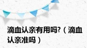 滴血认亲有用吗?（滴血认亲准吗）
