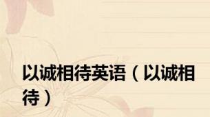 以诚相待英语（以诚相待）