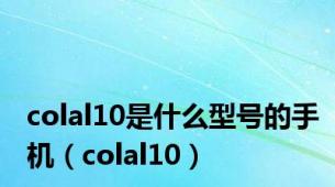 colal10是什么型号的手机（colal10）