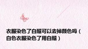 衣服染色了白醋可以去掉颜色吗（白色衣服染色了用白醋）