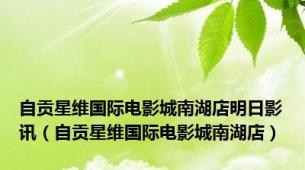 自贡星维国际电影城南湖店明日影讯（自贡星维国际电影城南湖店）