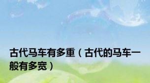 古代马车有多重（古代的马车一般有多宽）