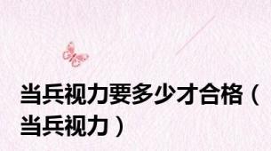 当兵视力要多少才合格（当兵视力）