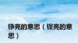 铮亮的意思（锃亮的意思）