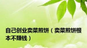 自己创业卖菜煎饼（卖菜煎饼根本不赚钱）