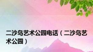 二沙岛艺术公园电话（二沙岛艺术公园）