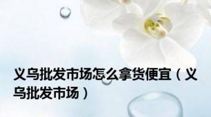 义乌批发市场怎么拿货便宜（义乌批发市场）