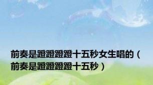 前奏是蹬蹬蹬蹬十五秒女生唱的（前奏是蹬蹬蹬蹬十五秒）