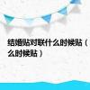 结婚贴对联什么时候贴（对联什么时候贴）
