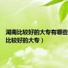 湖南比较好的大专有哪些（湖南比较好的大专）