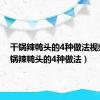 干锅辣鸭头的4种做法视频（干锅辣鸭头的4种做法）
