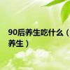 90后养生吃什么（90后养生）