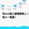 玩soul的人都是哪类人（玩soul的人一般是）