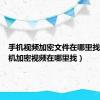 手机视频加密文件在哪里找到（手机加密视频在哪里找）