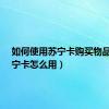 如何使用苏宁卡购买物品?（苏宁卡怎么用）