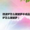 微波炉怎么做披萨半成品（微波炉怎么做披萨）
