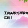 王者英雄刘禅读音（禅读音）