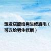 理发店能给男生修眉毛（什么店可以给男生修眉）