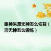 眼神呆滞无神怎么恢复（眼神呆滞无神怎么锻炼）