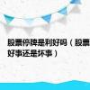 股票停牌是利好吗（股票停牌是好事还是坏事）