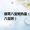 银鹭八宝粥热量（银鹭八宝粥）