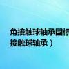 角接触球轴承国标（角接触球轴承）