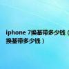 iphone 7换基带多少钱（苹果7换基带多少钱）