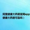 阿里健康大药房官网app（阿里健康大药房可靠吗）