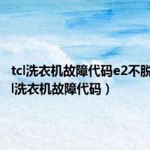 tcl洗衣机故障代码e2不脱水(tcl洗衣机故障代码)