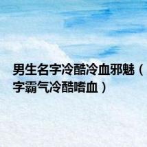 男生名字冷酷冷血邪魅(男生名字霸气冷酷嗜血)