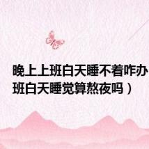 晚上上班白天睡不着咋办(上夜班白天睡觉算熬夜吗)