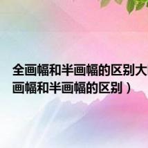 全画幅和半画幅的区别大吗(全画幅和半画幅的区别)