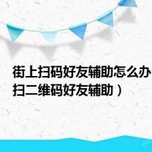 街上扫码好友辅助怎么办(街上扫二维码好友辅助)