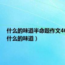 什么的味道半命题作文400字(什么的味道)