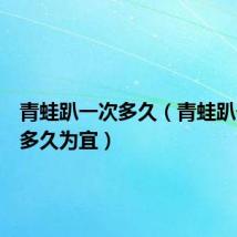 青蛙趴一次多久(青蛙趴一天趴多久为宜)