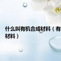什么叫有机合成材料（有机合成材料）