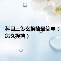 科目三怎么换挡最简单(科目三怎么换挡)