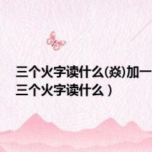 三个火字读什么(焱)加一个木(三个火字读什么)