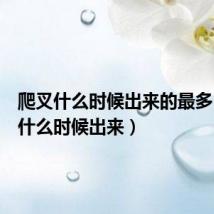 爬叉什么时候出来的最多(爬叉什么时候出来)