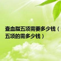 查血脂五项需要多少钱(查血脂五项的需多少钱)
