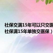 社保交满15年可以只交医保吗(社保满15年单独交医保)