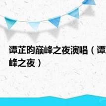 谭芷昀巅峰之夜演唱(谭芷昀巅峰之夜)