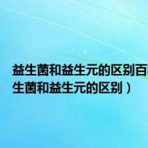 益生菌和益生元的区别百科(益生菌和益生元的区别)