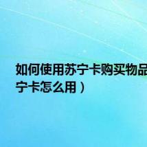 如何使用苏宁卡购买物品?(苏宁卡怎么用)