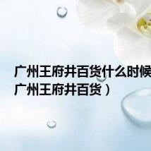 广州王府井百货什么时候开业(广州王府井百货)