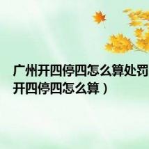 广州开四停四怎么算处罚(广州开四停四怎么算)