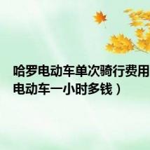 哈罗电动车单次骑行费用(哈罗电动车一小时多钱)